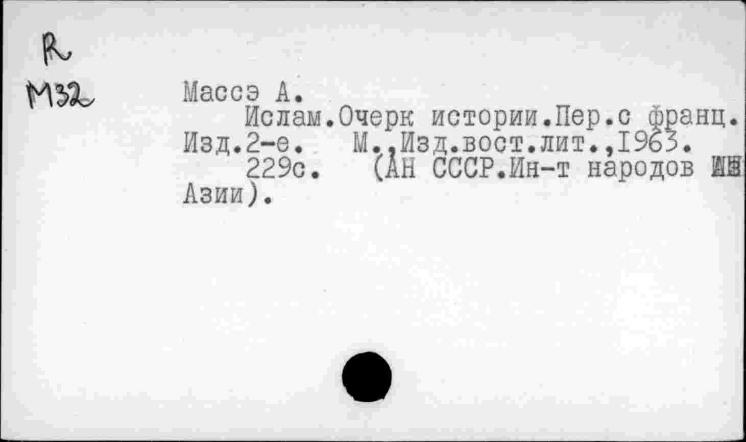 ﻿Массэ А.
Ислам.Очерк истории.Пер.с франц. Изд.2-е. М.,Изд.вост.лит.,1965.
229с. (АН СССР.Ин-т народов № Азии).